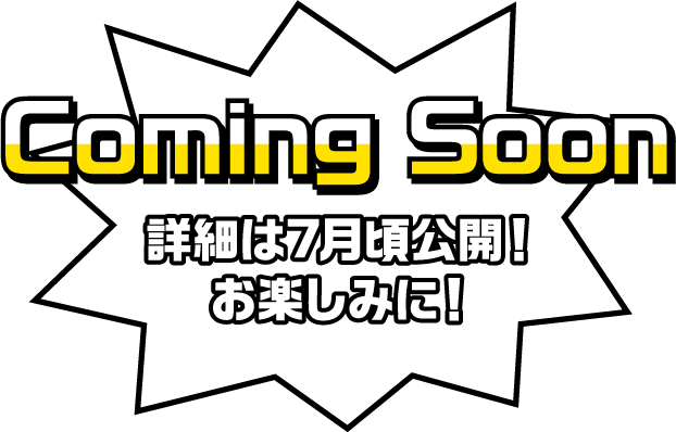 Coming Soon 詳細は7月頃公開！お楽しみに！